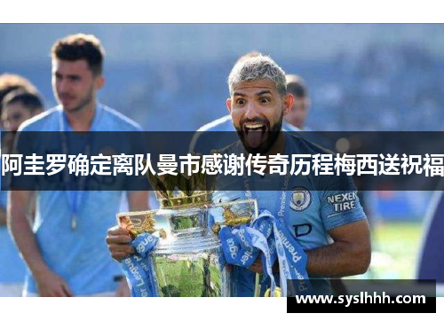 阿圭罗确定离队曼市感谢传奇历程梅西送祝福