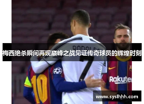 梅西绝杀瞬间再现巅峰之战见证传奇球员的辉煌时刻