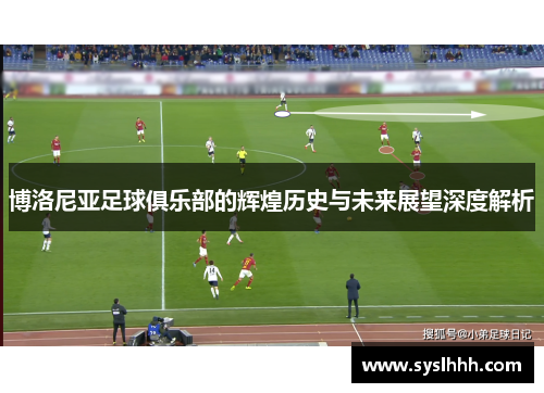 博洛尼亚足球俱乐部的辉煌历史与未来展望深度解析