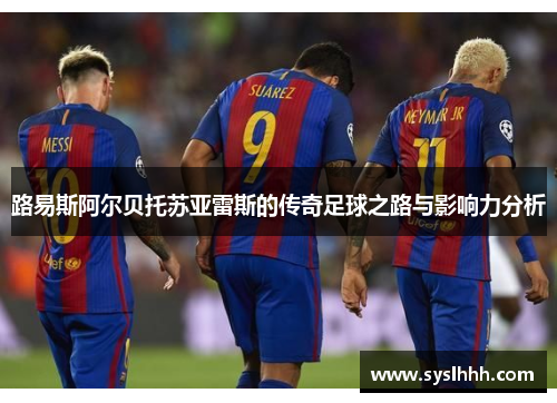 路易斯阿尔贝托苏亚雷斯的传奇足球之路与影响力分析