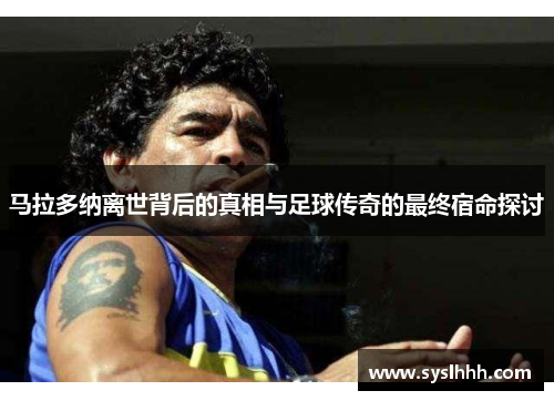 马拉多纳离世背后的真相与足球传奇的最终宿命探讨