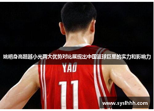 姚明身高超越小光两大优势对比展现出中国篮球巨星的实力和影响力