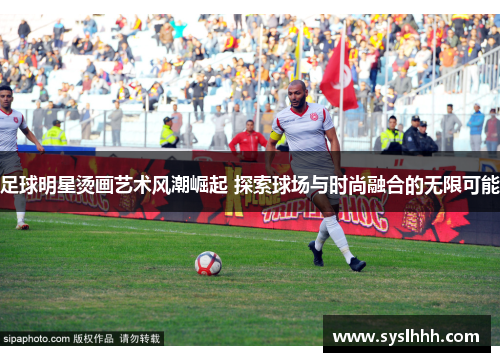 足球明星烫画艺术风潮崛起 探索球场与时尚融合的无限可能