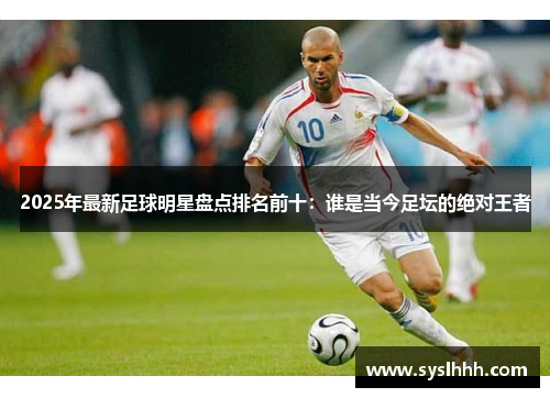 2025年最新足球明星盘点排名前十：谁是当今足坛的绝对王者