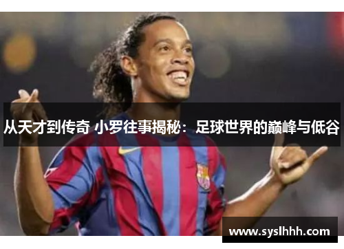 从天才到传奇 小罗往事揭秘：足球世界的巅峰与低谷