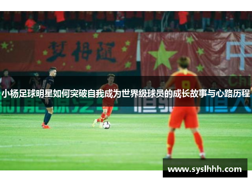 小杨足球明星如何突破自我成为世界级球员的成长故事与心路历程