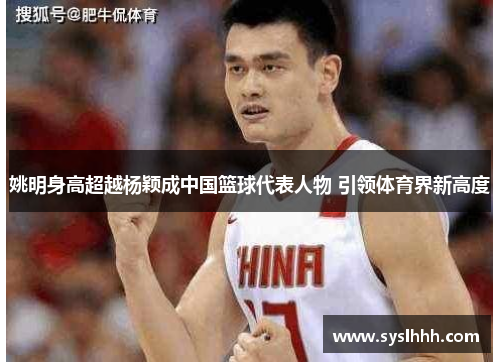 姚明身高超越杨颖成中国篮球代表人物 引领体育界新高度