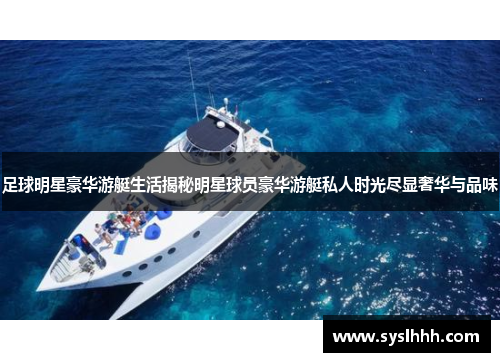 足球明星豪华游艇生活揭秘明星球员豪华游艇私人时光尽显奢华与品味