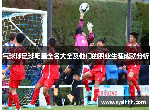 气球球足球明星全名大全及他们的职业生涯成就分析