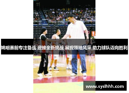 姚明赛前专注备战 迎接全新挑战 展现领袖风采 助力球队迈向胜利