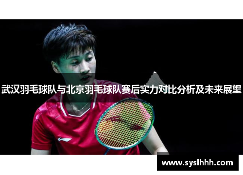 武汉羽毛球队与北京羽毛球队赛后实力对比分析及未来展望