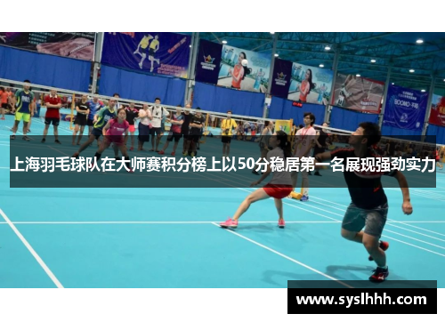 上海羽毛球队在大师赛积分榜上以50分稳居第一名展现强劲实力