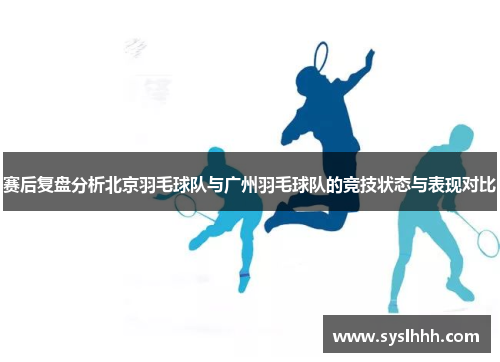 赛后复盘分析北京羽毛球队与广州羽毛球队的竞技状态与表现对比