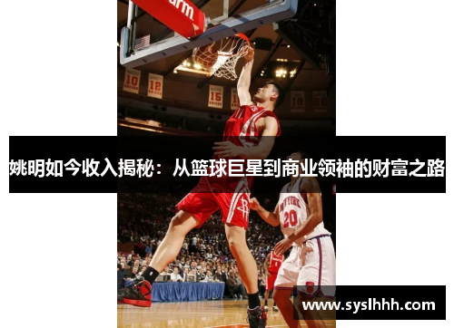 姚明如今收入揭秘：从篮球巨星到商业领袖的财富之路