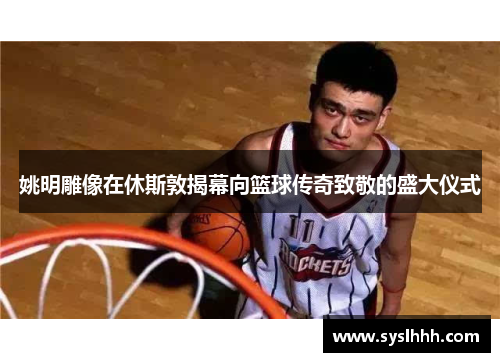 姚明雕像在休斯敦揭幕向篮球传奇致敬的盛大仪式