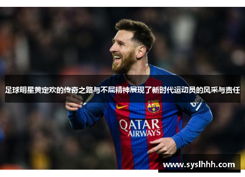 足球明星黄定欢的传奇之路与不屈精神展现了新时代运动员的风采与责任