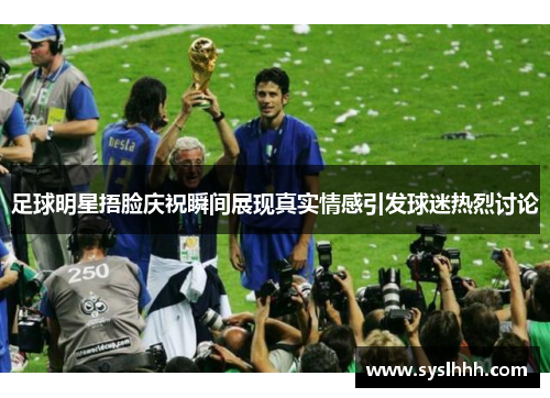 足球明星捂脸庆祝瞬间展现真实情感引发球迷热烈讨论