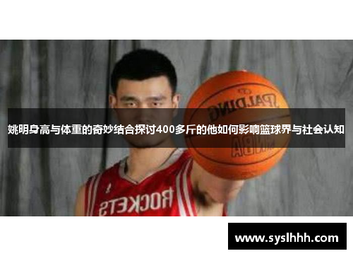 姚明身高与体重的奇妙结合探讨400多斤的他如何影响篮球界与社会认知