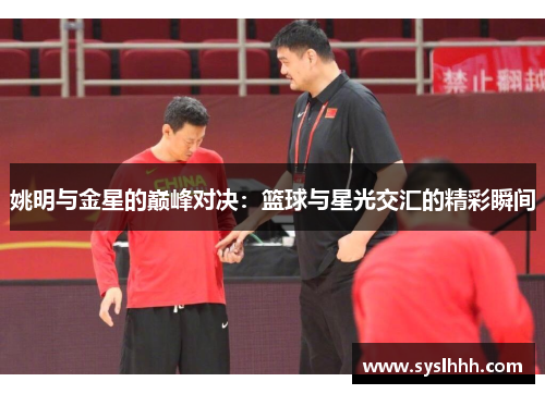 姚明与金星的巅峰对决：篮球与星光交汇的精彩瞬间