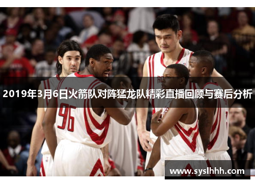 2019年3月6日火箭队对阵猛龙队精彩直播回顾与赛后分析