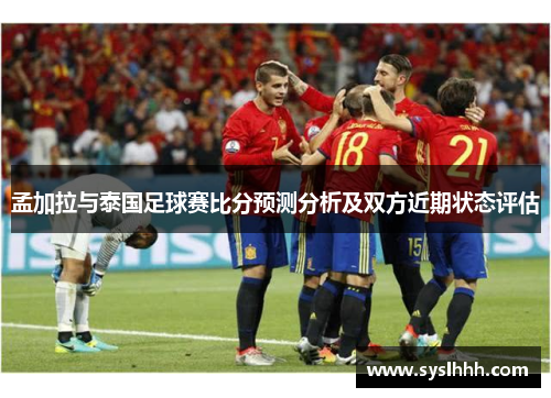 孟加拉与泰国足球赛比分预测分析及双方近期状态评估