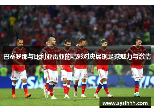 巴塞罗那与比利亚雷亚的精彩对决展现足球魅力与激情
