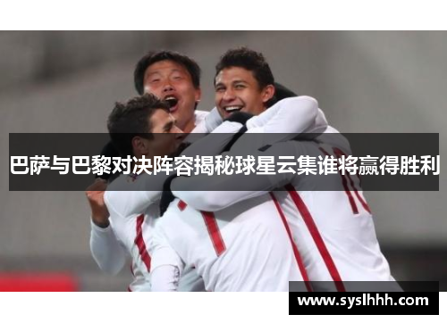 巴萨与巴黎对决阵容揭秘球星云集谁将赢得胜利