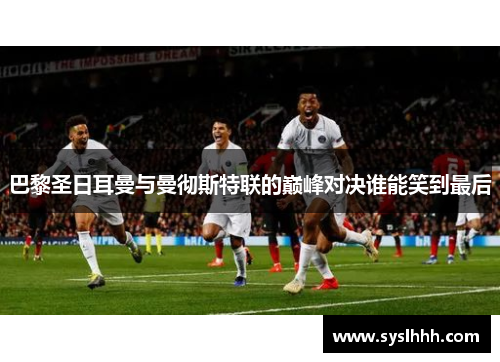 巴黎圣日耳曼与曼彻斯特联的巅峰对决谁能笑到最后