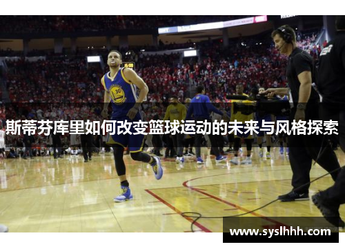 斯蒂芬库里如何改变篮球运动的未来与风格探索
