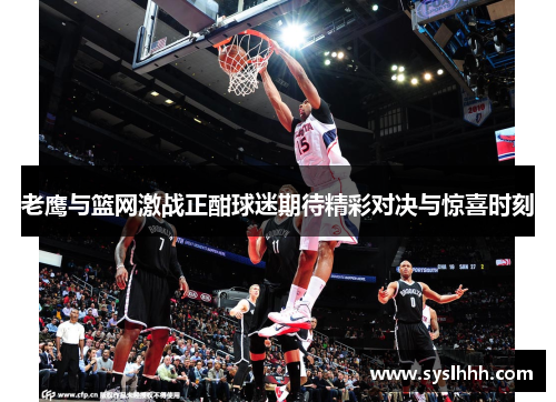 老鹰与篮网激战正酣球迷期待精彩对决与惊喜时刻