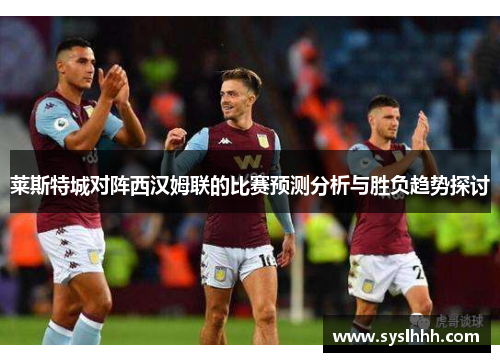 莱斯特城对阵西汉姆联的比赛预测分析与胜负趋势探讨