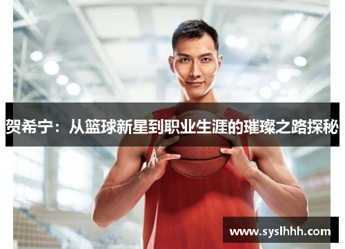 贺希宁：从篮球新星到职业生涯的璀璨之路探秘